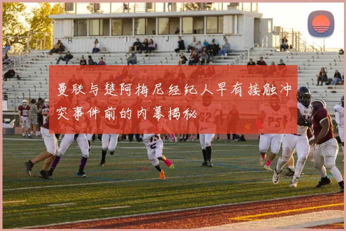 曼联与楚阿梅尼经纪人早有接触冲突事件前的内幕揭秘