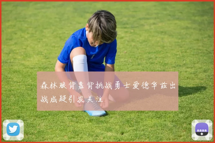 森林狼背靠背挑战勇士爱德华兹出战成疑引发关注