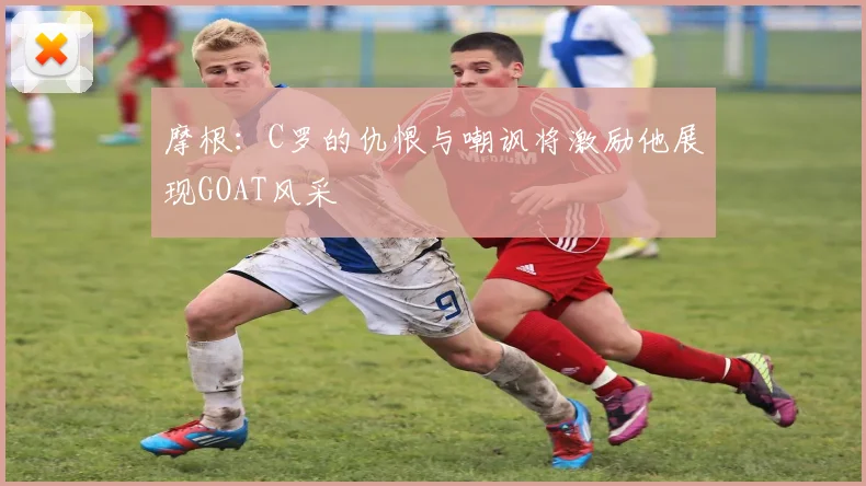 摩根：C罗的仇恨与嘲讽将激励他展现GOAT风采