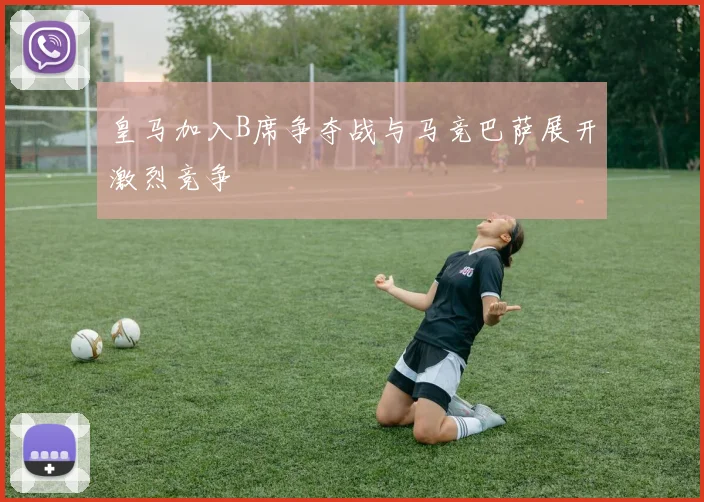 皇马加入B席争夺战与马竞巴萨展开激烈竞争