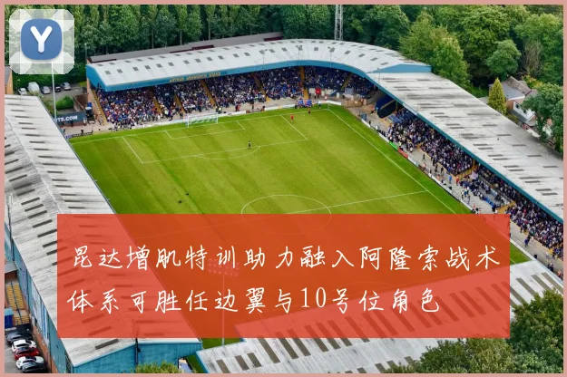 昆达增肌特训助力融入阿隆索战术体系可胜任边翼与10号位角色