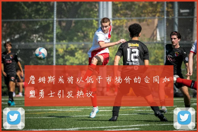 詹姆斯或将以低于市场价的合同加盟勇士引发热议