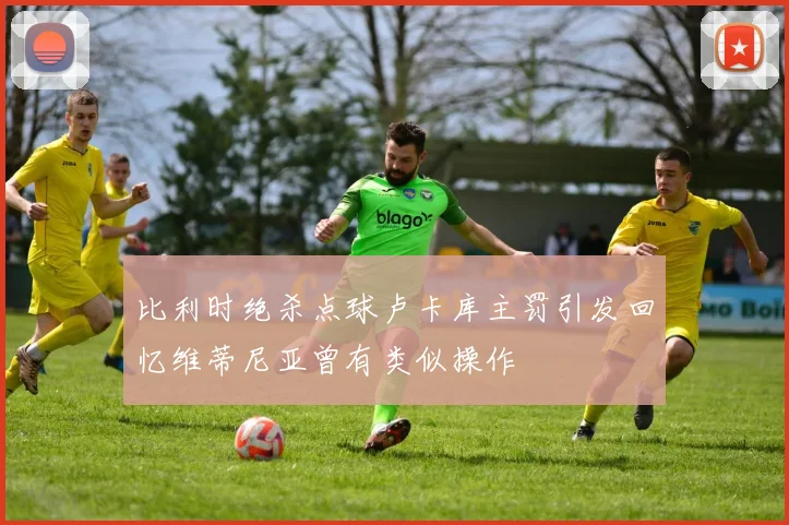 比利时绝杀点球卢卡库主罚引发回忆维蒂尼亚曾有类似操作