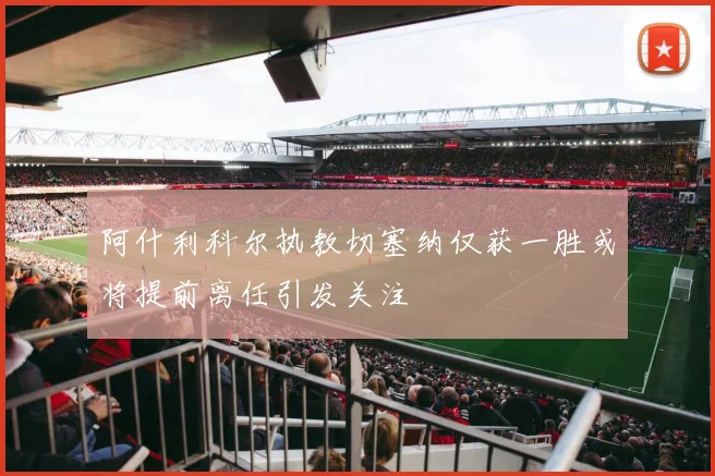 阿什利科尔执教切塞纳仅获一胜或将提前离任引发关注