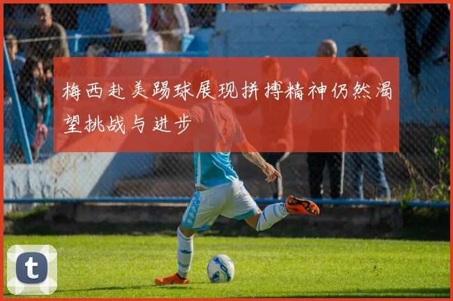 梅西赴美踢球展现拼搏精神仍然渴望挑战与进步
