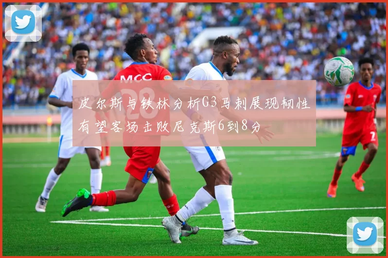 皮尔斯与铁林分析G3马刺展现韧性有望客场击败尼克斯6到8分