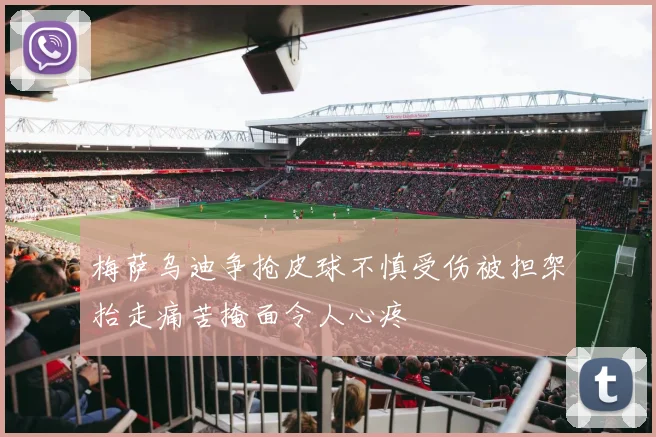 梅萨乌迪争抢皮球不慎受伤被担架抬走痛苦掩面令人心疼