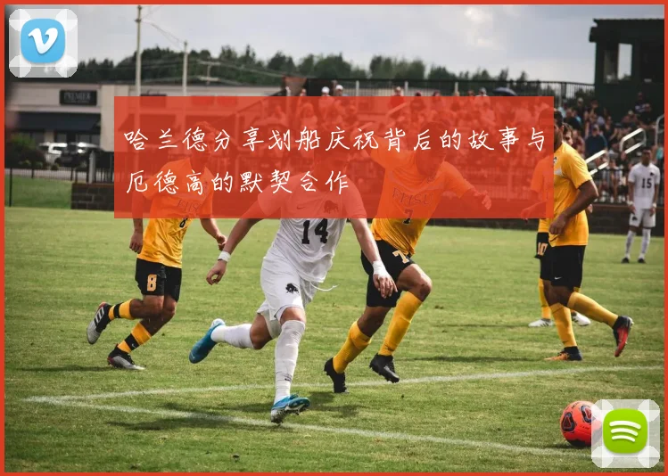 哈兰德分享划船庆祝背后的故事与厄德高的默契合作