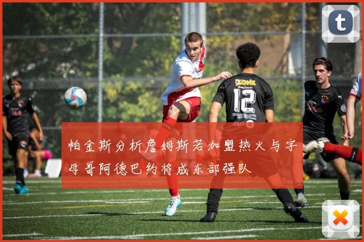 帕金斯分析詹姆斯若加盟热火与字母哥阿德巴约将成东部强队