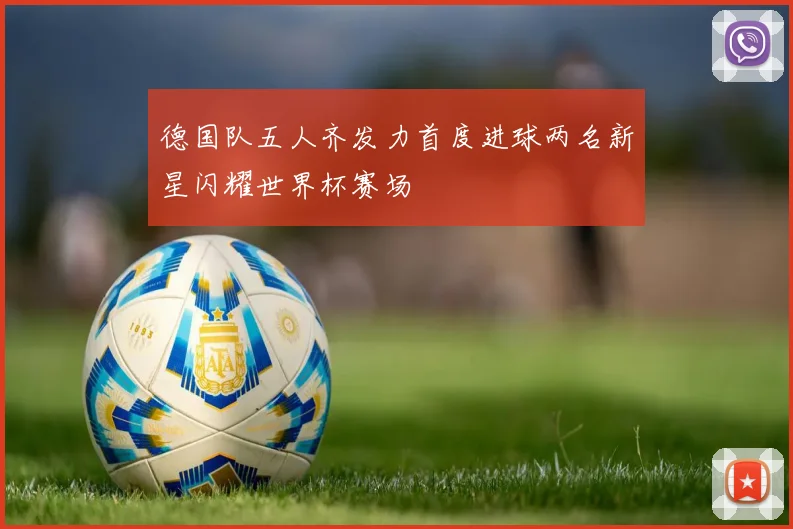 德国队五人齐发力首度进球两名新星闪耀世界杯赛场