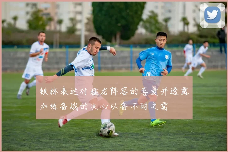 铁林表达对猛龙阵容的喜爱并透露加练备战的决心以备不时之需