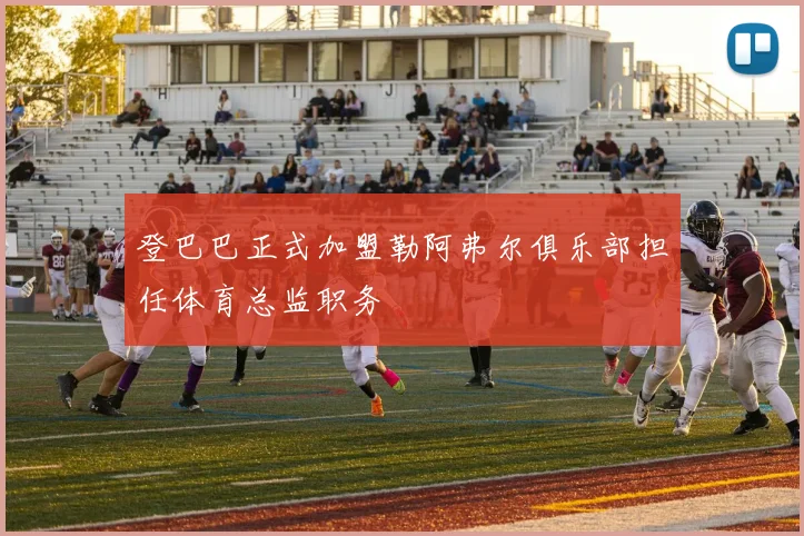 登巴巴正式加盟勒阿弗尔俱乐部担任体育总监职务