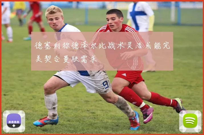 德塞利称德泽尔比战术灵活或能完美契合曼联需求