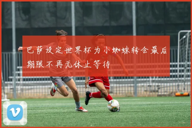 巴萨设定世界杯为小蜘蛛转会最后期限不再无休止等待