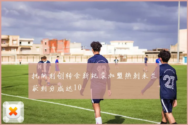 托纳利创转会新纪录加盟热刺米兰获利分成达10